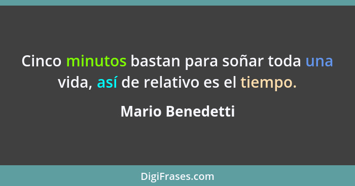 Cinco minutos bastan para soñar toda una vida, así de relativo es el tiempo.... - Mario Benedetti