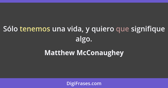 Sólo tenemos una vida, y quiero que signifique algo.... - Matthew McConaughey