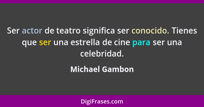 Ser actor de teatro significa ser conocido. Tienes que ser una estrella de cine para ser una celebridad.... - Michael Gambon