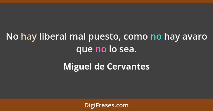 No hay liberal mal puesto, como no hay avaro que no lo sea.... - Miguel de Cervantes