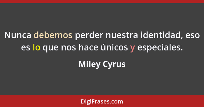 Nunca debemos perder nuestra identidad, eso es lo que nos hace únicos y especiales.... - Miley Cyrus