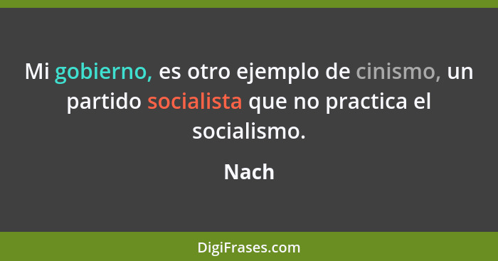 Mi gobierno, es otro ejemplo de cinismo, un partido socialista que no practica el socialismo.... - Nach