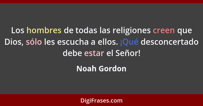 Los hombres de todas las religiones creen que Dios, sólo les escucha a ellos. ¡Qué desconcertado debe estar el Señor!... - Noah Gordon