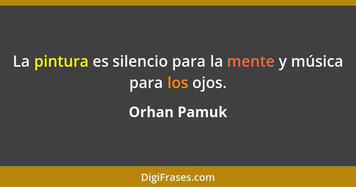 La pintura es silencio para la mente y música para los ojos.... - Orhan Pamuk