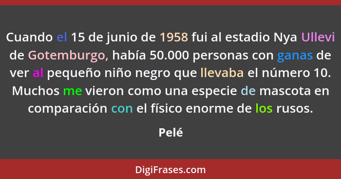 Cuando el 15 de junio de 1958 fui al estadio Nya Ullevi de Gotemburgo, había 50.000 personas con ganas de ver al pequeño niño negro que llevaba... - Pelé