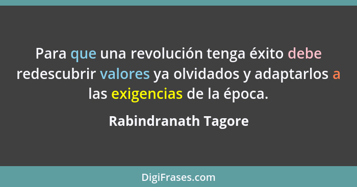 Para que una revolución tenga éxito debe redescubrir valores ya olvidados y adaptarlos a las exigencias de la época.... - Rabindranath Tagore