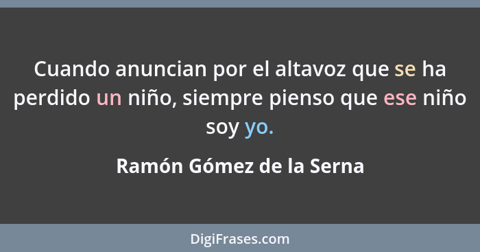 Cuando anuncian por el altavoz que se ha perdido un niño, siempre pienso que ese niño soy yo.... - Ramón Gómez de la Serna