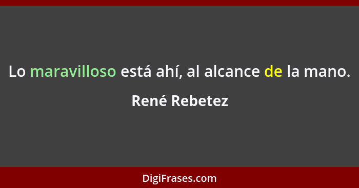 Lo maravilloso está ahí, al alcance de la mano.... - René Rebetez