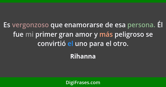 Es vergonzoso que enamorarse de esa persona. Él fue mi primer gran amor y más peligroso se convirtió el uno para el otro.... - Rihanna