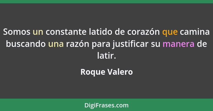 Somos un constante latido de corazón que camina buscando una razón para justificar su manera de latir.... - Roque Valero