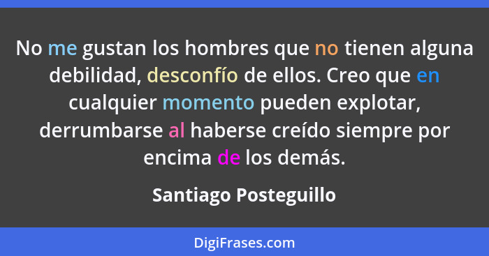 No me gustan los hombres que no tienen alguna debilidad, desconfío de ellos. Creo que en cualquier momento pueden explotar, der... - Santiago Posteguillo