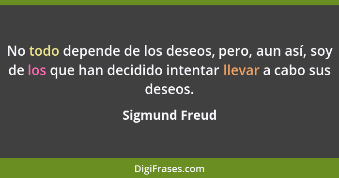 No todo depende de los deseos, pero, aun así, soy de los que han decidido intentar llevar a cabo sus deseos.... - Sigmund Freud