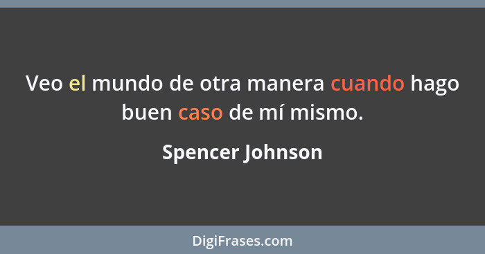 Veo el mundo de otra manera cuando hago buen caso de mí mismo.... - Spencer Johnson