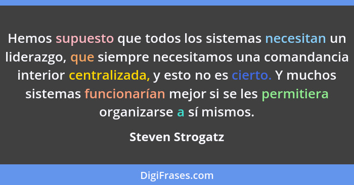 Hemos supuesto que todos los sistemas necesitan un liderazgo, que siempre necesitamos una comandancia interior centralizada, y esto... - Steven Strogatz