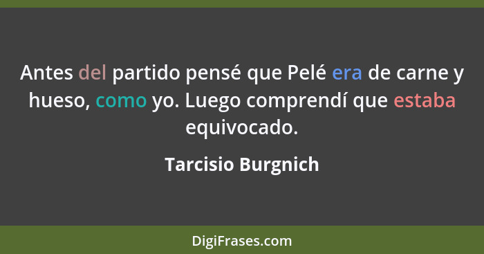 Antes del partido pensé que Pelé era de carne y hueso, como yo. Luego comprendí que estaba equivocado.... - Tarcisio Burgnich