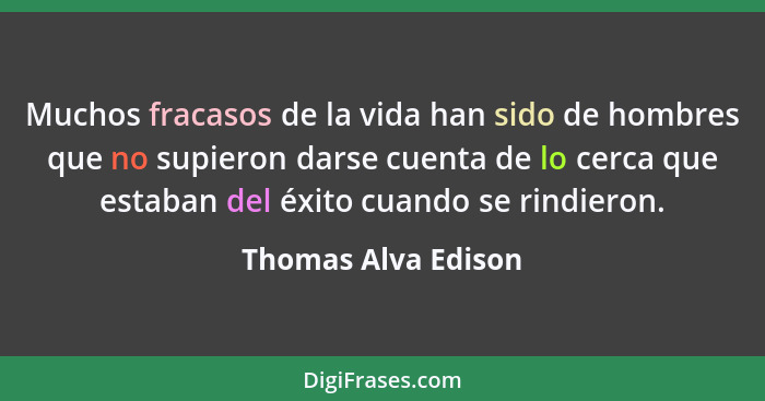 Muchos fracasos de la vida han sido de hombres que no supieron darse cuenta de lo cerca que estaban del éxito cuando se rindieron... - Thomas Alva Edison