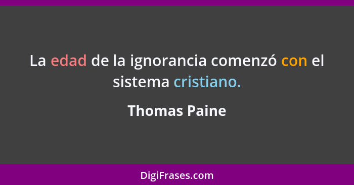 La edad de la ignorancia comenzó con el sistema cristiano.... - Thomas Paine