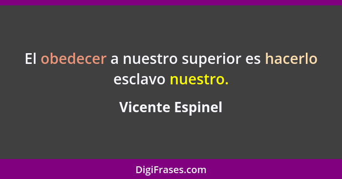 El obedecer a nuestro superior es hacerlo esclavo nuestro.... - Vicente Espinel