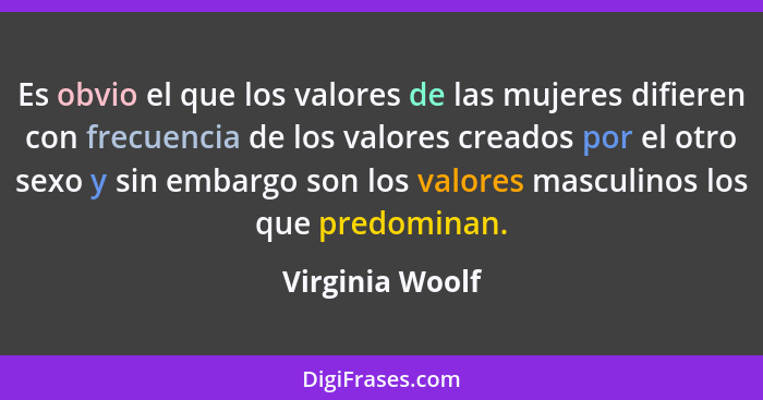 Es obvio el que los valores de las mujeres difieren con frecuencia de los valores creados por el otro sexo y sin embargo son los valo... - Virginia Woolf