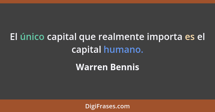 El único capital que realmente importa es el capital humano.... - Warren Bennis