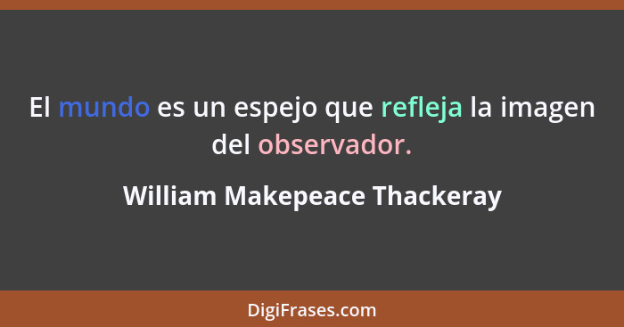 El mundo es un espejo que refleja la imagen del observador.... - William Makepeace Thackeray