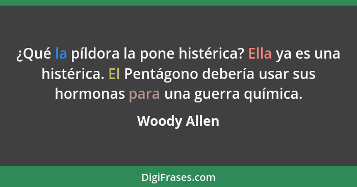 ¿Qué la píldora la pone histérica? Ella ya es una histérica. El Pentágono debería usar sus hormonas para una guerra química.... - Woody Allen