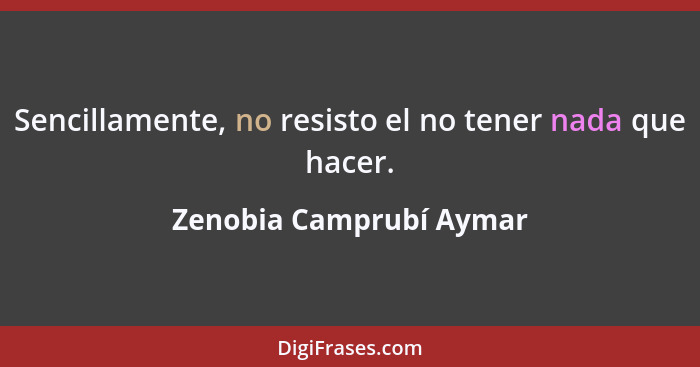 Sencillamente, no resisto el no tener nada que hacer.... - Zenobia Camprubí Aymar