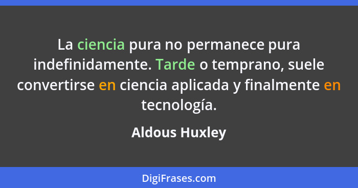 La ciencia pura no permanece pura indefinidamente. Tarde o temprano, suele convertirse en ciencia aplicada y finalmente en tecnología.... - Aldous Huxley