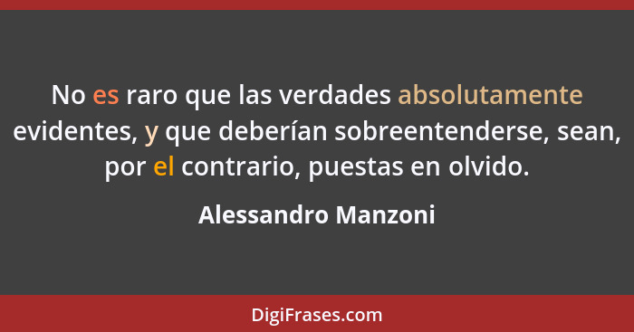 No es raro que las verdades absolutamente evidentes, y que deberían sobreentenderse, sean, por el contrario, puestas en olvido.... - Alessandro Manzoni