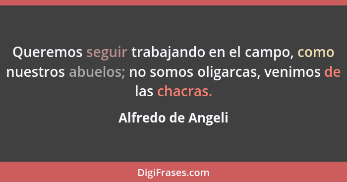 Queremos seguir trabajando en el campo, como nuestros abuelos; no somos oligarcas, venimos de las chacras.... - Alfredo de Angeli