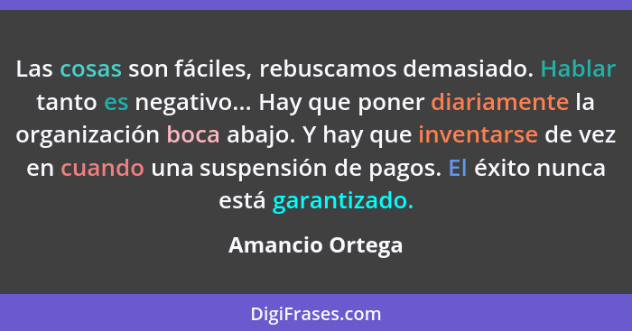 Las cosas son fáciles, rebuscamos demasiado. Hablar tanto es negativo... Hay que poner diariamente la organización boca abajo. Y hay... - Amancio Ortega