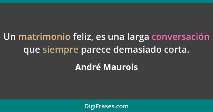 Un matrimonio feliz, es una larga conversación que siempre parece demasiado corta.... - André Maurois