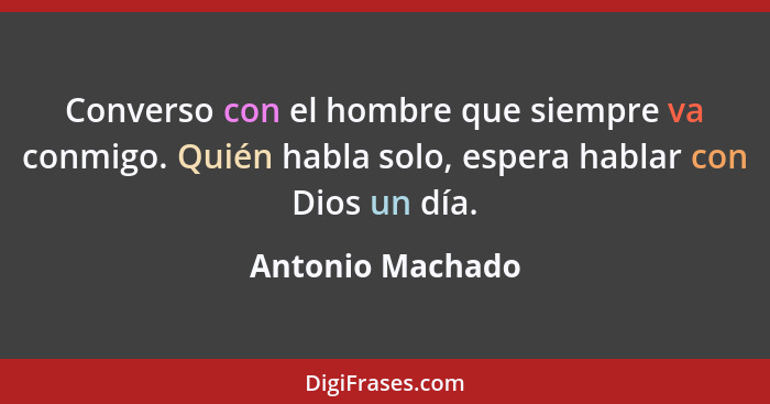 Converso con el hombre que siempre va conmigo. Quién habla solo, espera hablar con Dios un día.... - Antonio Machado