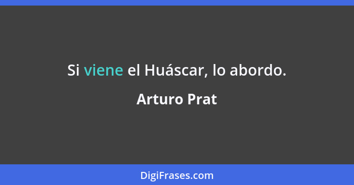 Si viene el Huáscar, lo abordo.... - Arturo Prat