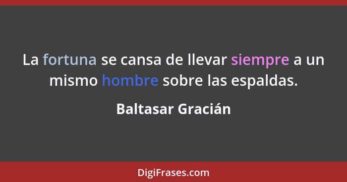 La fortuna se cansa de llevar siempre a un mismo hombre sobre las espaldas.... - Baltasar Gracián