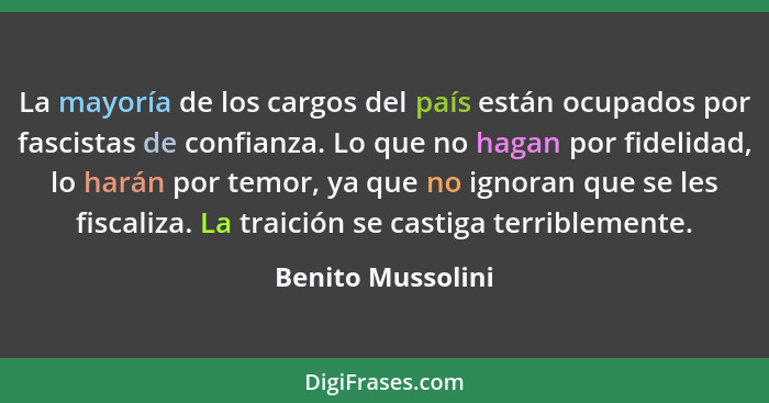 La mayoría de los cargos del país están ocupados por fascistas de confianza. Lo que no hagan por fidelidad, lo harán por temor, ya... - Benito Mussolini