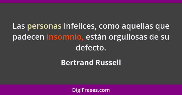 Las personas infelices, como aquellas que padecen insomnio, están orgullosas de su defecto.... - Bertrand Russell