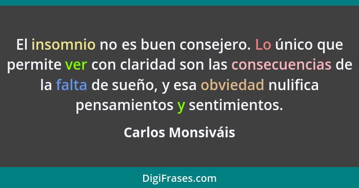 El insomnio no es buen consejero. Lo único que permite ver con claridad son las consecuencias de la falta de sueño, y esa obviedad... - Carlos Monsiváis