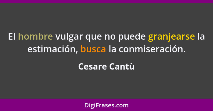 El hombre vulgar que no puede granjearse la estimación, busca la conmiseración.... - Cesare Cantù