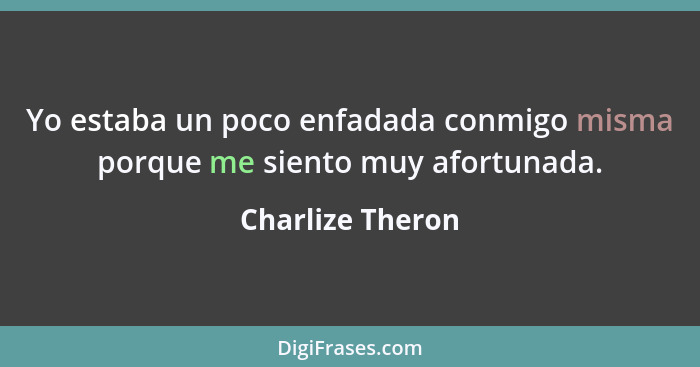 Yo estaba un poco enfadada conmigo misma porque me siento muy afortunada.... - Charlize Theron