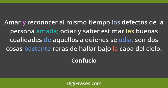 Amar y reconocer al mismo tiempo los defectos de la persona amada; odiar y saber estimar las buenas cualidades de aquellos a quienes se odi... - Confucio