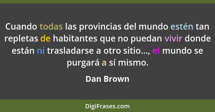 Cuando todas las provincias del mundo estén tan repletas de habitantes que no puedan vivir donde están ni trasladarse a otro sitio..., el... - Dan Brown