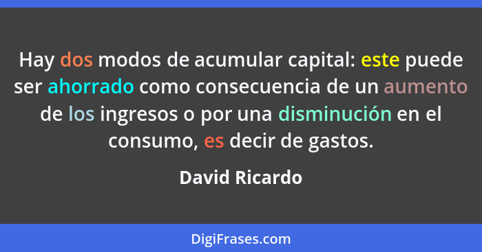 Hay dos modos de acumular capital: este puede ser ahorrado como consecuencia de un aumento de los ingresos o por una disminución en el... - David Ricardo