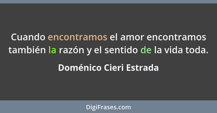 Cuando encontramos el amor encontramos también la razón y el sentido de la vida toda.... - Doménico Cieri Estrada