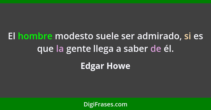 El hombre modesto suele ser admirado, si es que la gente llega a saber de él.... - Edgar Howe