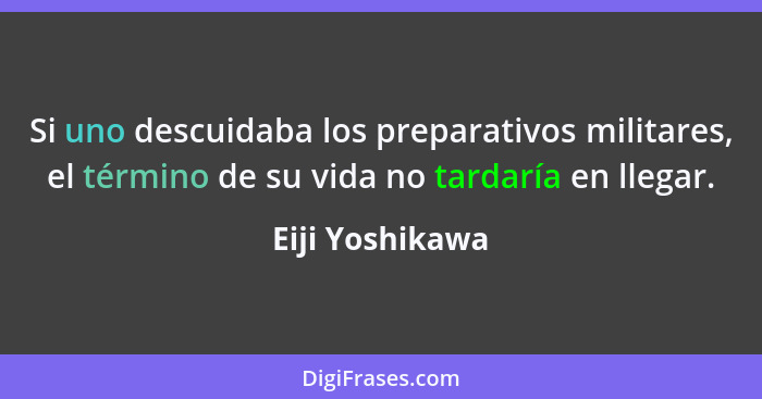 Si uno descuidaba los preparativos militares, el término de su vida no tardaría en llegar.... - Eiji Yoshikawa