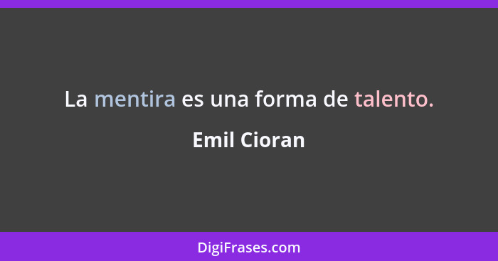 La mentira es una forma de talento.... - Emil Cioran