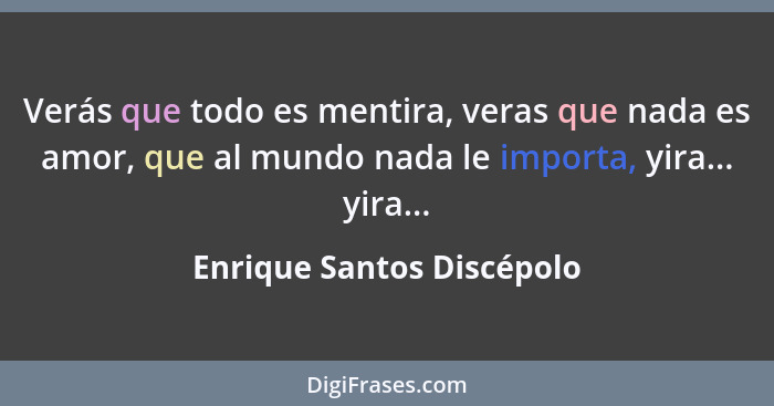 Verás que todo es mentira, veras que nada es amor, que al mundo nada le importa, yira... yira...... - Enrique Santos Discépolo