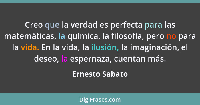 Creo que la verdad es perfecta para las matemáticas, la química, la filosofía, pero no para la vida. En la vida, la ilusión, la imagi... - Ernesto Sabato