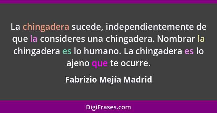 La chingadera sucede, independientemente de que la consideres una chingadera. Nombrar la chingadera es lo humano. La chingader... - Fabrizio Mejía Madrid